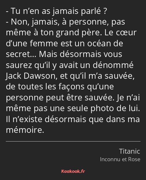 Tu n’en as jamais parlé ? Non, jamais, à personne, pas même à ton grand père. Le cœur d’une femme…