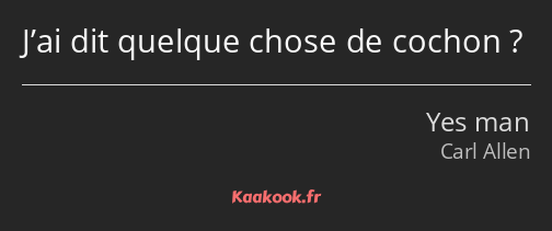 J’ai dit quelque chose de cochon ?