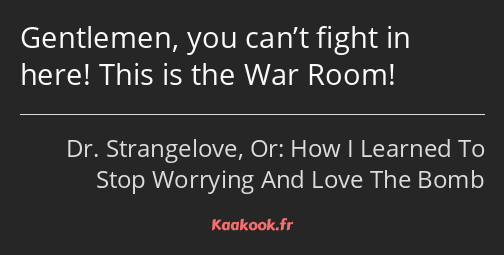 Gentlemen, you can’t fight in here! This is the War Room!