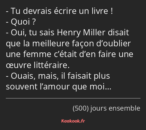 Tu devrais écrire un livre ! Quoi ? Oui, tu sais Henry Miller disait que la meilleure façon…