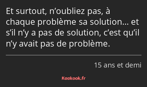 Et surtout, n’oubliez pas, à chaque problème sa solution… et s’il n’y a pas de solution, c’est…