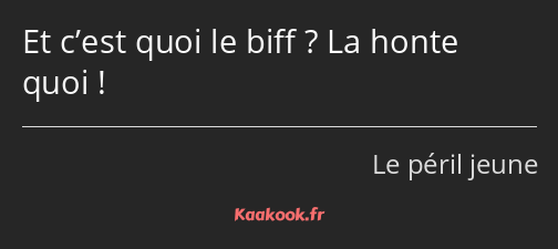 Et c’est quoi le biff ? La honte quoi !