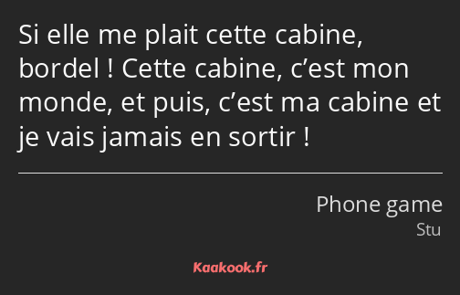 Si elle me plait cette cabine, bordel ! Cette cabine, c’est mon monde, et puis, c’est ma cabine et…