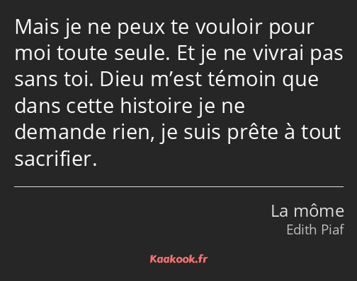 Mais je ne peux te vouloir pour moi toute seule. Et je ne vivrai pas sans toi. Dieu m’est témoin…