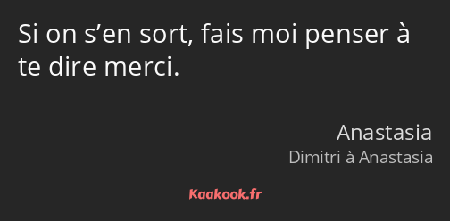 Si on s’en sort, fais moi penser à te dire merci.