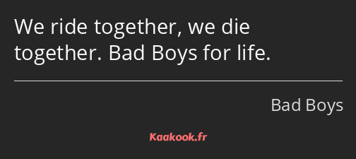 We ride together, we die together. Bad Boys for life.