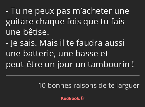 Tu ne peux pas m’acheter une guitare chaque fois que tu fais une bêtise. Je sais. Mais il te faudra…