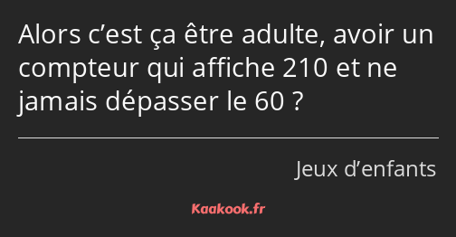 Alors c’est ça être adulte, avoir un compteur qui affiche 210 et ne jamais dépasser le 60 ?