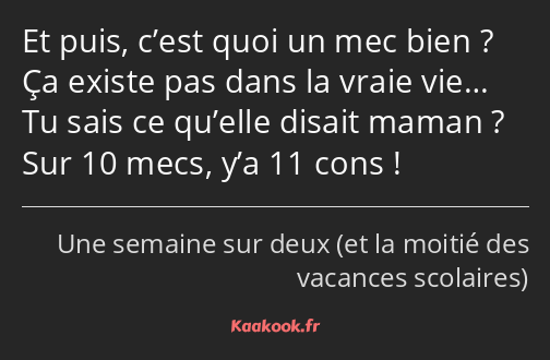 Et puis, c’est quoi un mec bien ? Ça existe pas dans la vraie vie… Tu sais ce qu’elle disait maman…