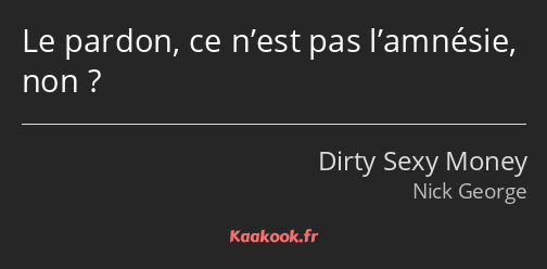 Le pardon, ce n’est pas l’amnésie, non ?