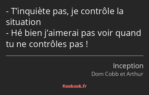 T’inquiète pas, je contrôle la situation Hé bien j’aimerai pas voir quand tu ne contrôles pas !