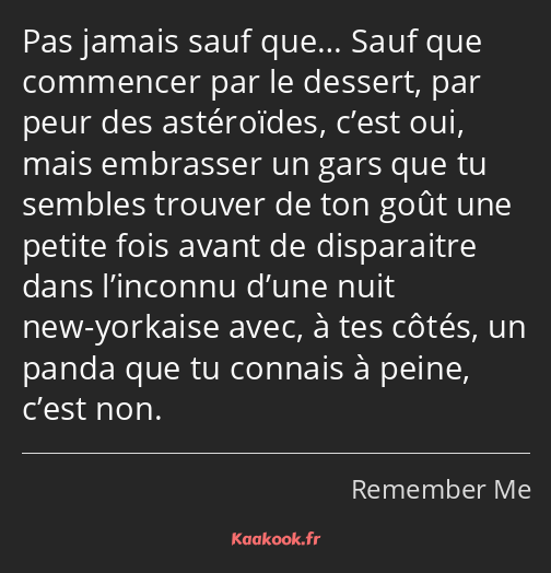 Pas jamais sauf que… Sauf que commencer par le dessert, par peur des astéroïdes, c’est oui, mais…