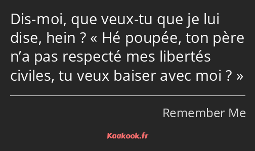 Dis-moi, que veux-tu que je lui dise, hein ? Hé poupée, ton père n’a pas respecté mes libertés…