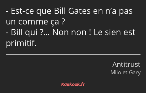 Est-ce que Bill Gates en n’a pas un comme ça ? Bill qui ?… Non non ! Le sien est primitif.