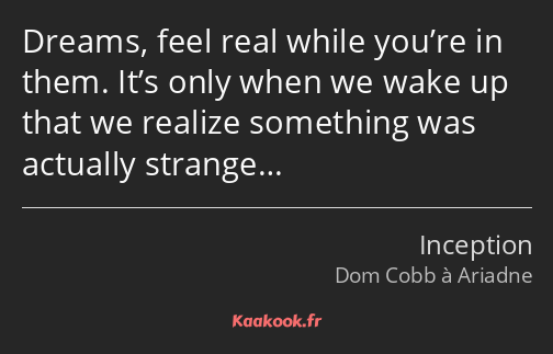 Dreams, feel real while you’re in them. It’s only when we wake up that we realize something was…