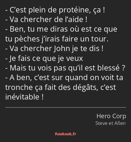 C’est plein de protéine, ça ! Va chercher de l’aide ! Ben, tu me diras où est ce que tu pèches…