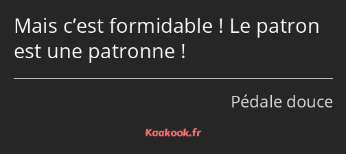 Mais c’est formidable ! Le patron est une patronne !