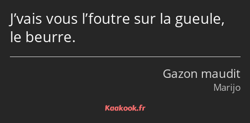 J’vais vous l’foutre sur la gueule, le beurre.