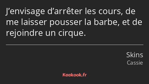 J’envisage d’arrêter les cours, de me laisser pousser la barbe, et de rejoindre un cirque.