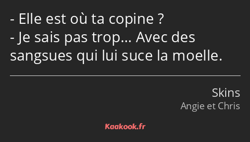 Elle est où ta copine ? Je sais pas trop… Avec des sangsues qui lui suce la moelle.