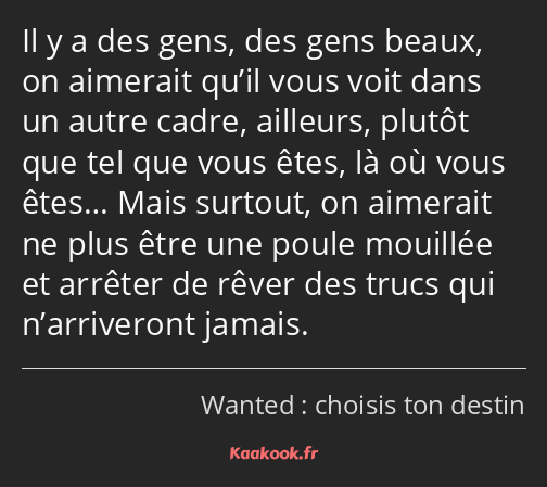 Il y a des gens, des gens beaux, on aimerait qu’il vous voit dans un autre cadre, ailleurs, plutôt…