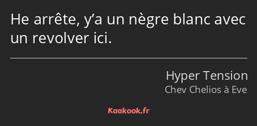 He arrête, y’a un nègre blanc avec un revolver ici.