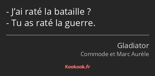 J’ai raté la bataille ? Tu as raté la guerre.