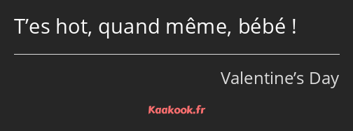 T’es hot, quand même, bébé !