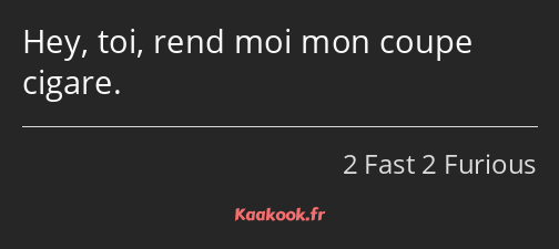 Hey, toi, rend moi mon coupe cigare.