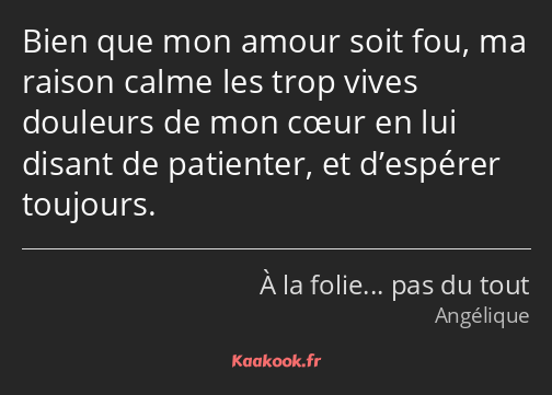 Bien que mon amour soit fou, ma raison calme les trop vives douleurs de mon cœur en lui disant de…