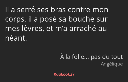 Il a serré ses bras contre mon corps, il a posé sa bouche sur mes lèvres, et m’a arraché au néant.