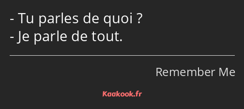 Tu parles de quoi ? Je parle de tout.