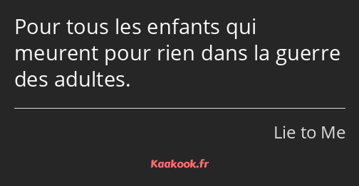 Pour tous les enfants qui meurent pour rien dans la guerre des adultes.