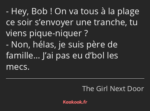 Hey, Bob ! On va tous à la plage ce soir s’envoyer une tranche, tu viens pique-niquer ? Non, hélas…