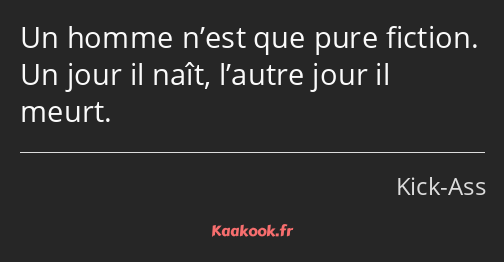 Un homme n’est que pure fiction. Un jour il naît, l’autre jour il meurt.