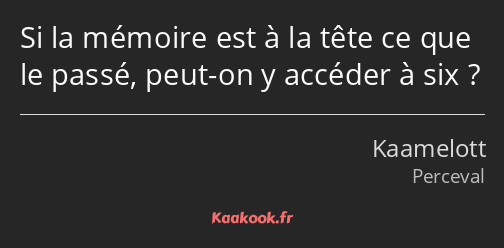 Si la mémoire est à la tête ce que le passé, peut-on y accéder à six ?