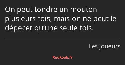 On peut tondre un mouton plusieurs fois, mais on ne peut le dépecer qu’une seule fois.