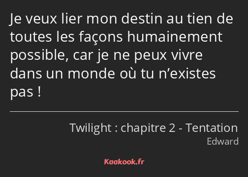 Je veux lier mon destin au tien de toutes les façons humainement possible, car je ne peux vivre…