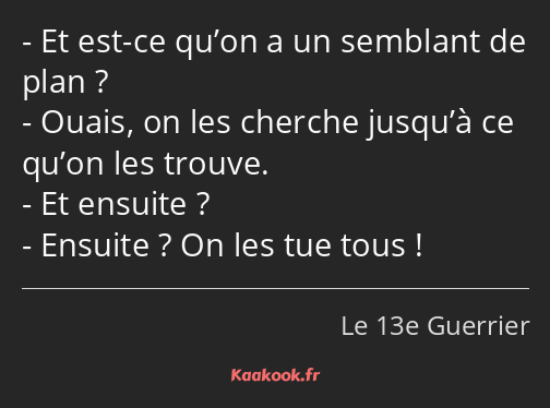 Et est-ce qu’on a un semblant de plan ? Ouais, on les cherche jusqu’à ce qu’on les trouve. Et…