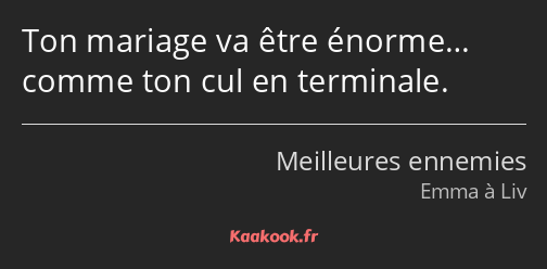 Ton mariage va être énorme… comme ton cul en terminale.