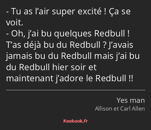 Tu as l’air super excité ! Ça se voit. Oh, j’ai bu quelques Redbull ! T’as déjà bu du Redbull…